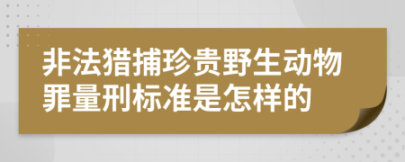 非法猎捕珍贵野生动物罪量刑标准是怎样的