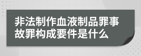 非法制作血液制品罪事故罪构成要件是什么