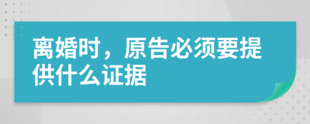 离婚时，原告必须要提供什么证据