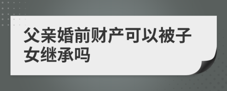 父亲婚前财产可以被子女继承吗