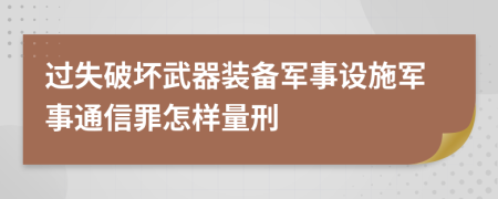 过失破坏武器装备军事设施军事通信罪怎样量刑