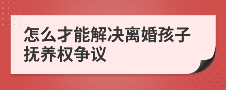 怎么才能解决离婚孩子抚养权争议