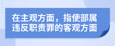 在主观方面，指使部属违反职责罪的客观方面