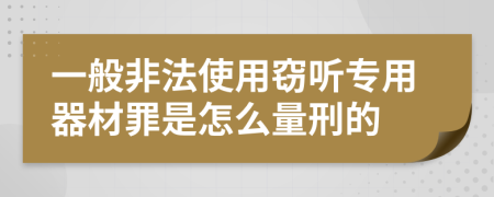 一般非法使用窃听专用器材罪是怎么量刑的