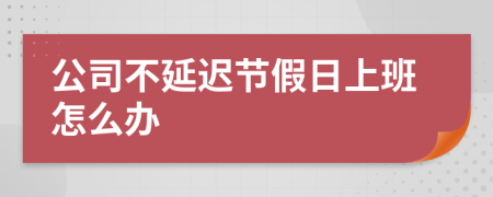 公司不延迟节假日上班怎么办