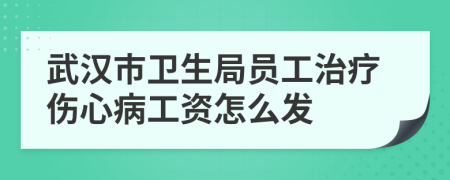 武汉市卫生局员工治疗伤心病工资怎么发