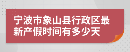 宁波市象山县行政区最新产假时间有多少天