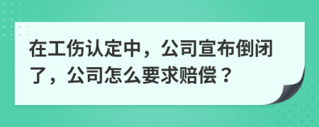 在工伤认定中，公司宣布倒闭了，公司怎么要求赔偿？