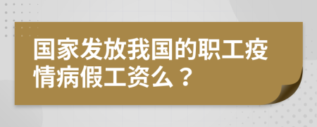 国家发放我国的职工疫情病假工资么？