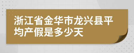 浙江省金华市龙兴县平均产假是多少天