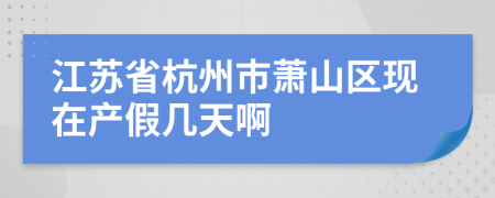 江苏省杭州市萧山区现在产假几天啊