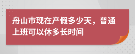 舟山市现在产假多少天，普通上班可以休多长时间