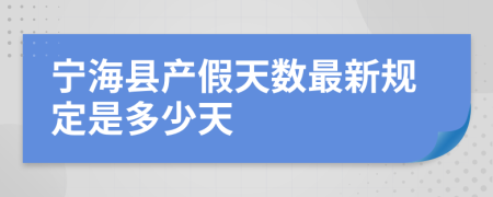 宁海县产假天数最新规定是多少天