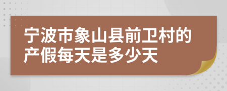 宁波市象山县前卫村的产假每天是多少天