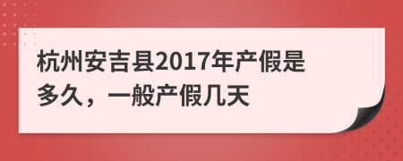 杭州安吉县2017年产假是多久，一般产假几天