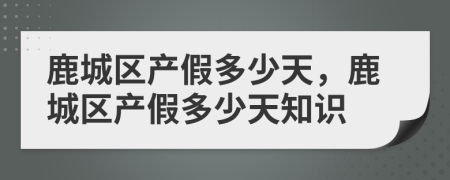 鹿城区产假多少天，鹿城区产假多少天知识