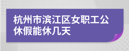 杭州市滨江区女职工公休假能休几天