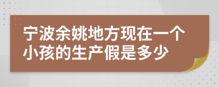 宁波余姚地方现在一个小孩的生产假是多少
