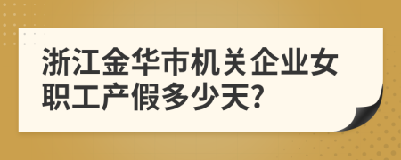 浙江金华市机关企业女职工产假多少天?