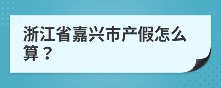 浙江省嘉兴市产假怎么算？