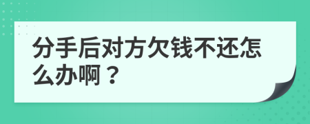 分手后对方欠钱不还怎么办啊？