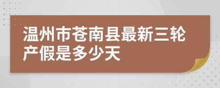 温州市苍南县最新三轮产假是多少天