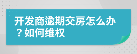 开发商逾期交房怎么办？如何维权