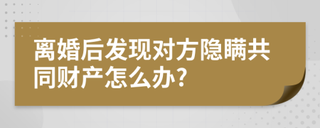 离婚后发现对方隐瞒共同财产怎么办?