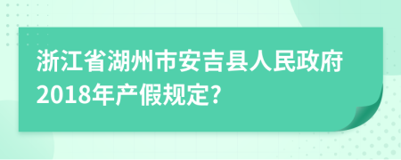 浙江省湖州市安吉县人民政府2018年产假规定?