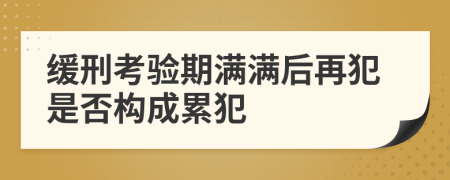 缓刑考验期满满后再犯是否构成累犯