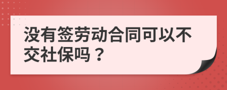 没有签劳动合同可以不交社保吗？