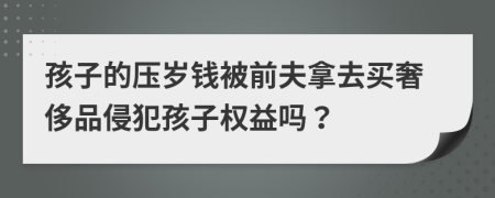 孩子的压岁钱被前夫拿去买奢侈品侵犯孩子权益吗？