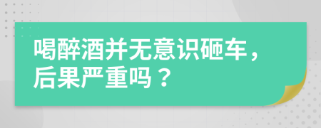 喝醉酒并无意识砸车，后果严重吗？