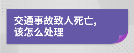 交通事故致人死亡, 该怎么处理