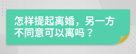 怎样提起离婚，另一方不同意可以离吗？