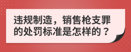 违规制造，销售枪支罪的处罚标准是怎样的？