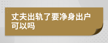 丈夫出轨了要净身出户可以吗