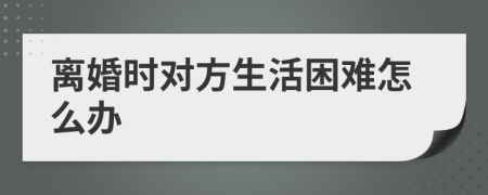 离婚时对方生活困难怎么办