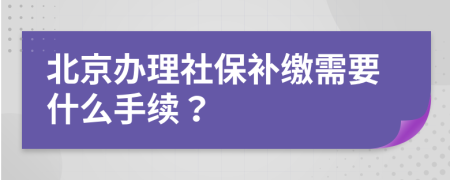 北京办理社保补缴需要什么手续？