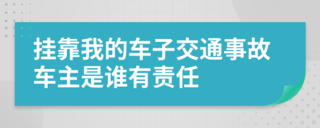 挂靠我的车子交通事故车主是谁有责任