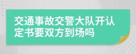 交通事故交警大队开认定书要双方到场吗