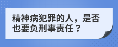 精神病犯罪的人，是否也要负刑事责任？