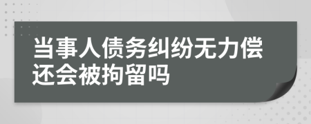 当事人债务纠纷无力偿还会被拘留吗