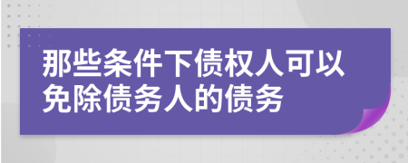 那些条件下债权人可以免除债务人的债务