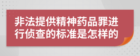 非法提供精神药品罪进行侦查的标准是怎样的