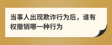 当事人出现欺诈行为后，谁有权撤销哪一种行为