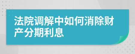 法院调解中如何消除财产分期利息