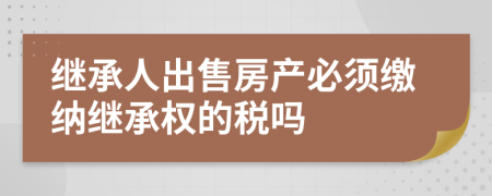 继承人出售房产必须缴纳继承权的税吗