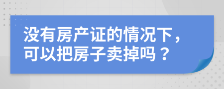 没有房产证的情况下，可以把房子卖掉吗？