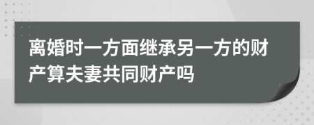 离婚时一方面继承另一方的财产算夫妻共同财产吗